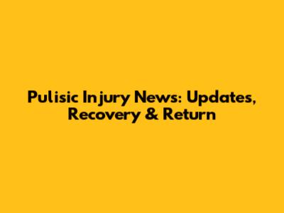 Pulisic Injury News: Updates, Recovery & Return