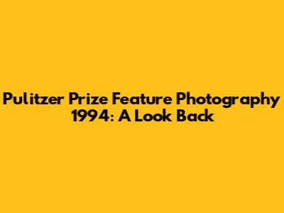 Pulitzer Prize Feature Photography 1994: A Look Back