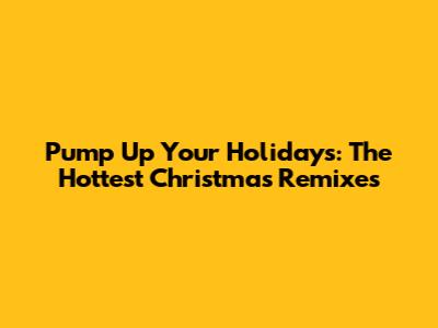 Pump Up Your Holidays: The Hottest Christmas Remixes