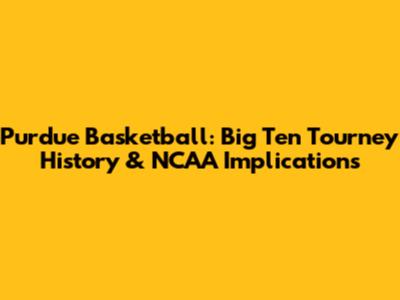 Purdue Basketball: Big Ten Tourney History & NCAA Implications