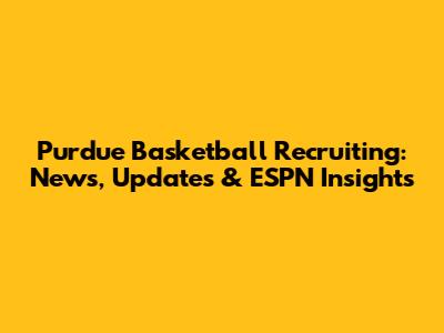 Purdue Basketball Recruiting: News, Updates & ESPN Insights