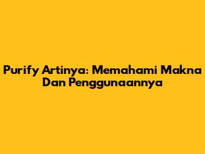 Purify Artinya: Memahami Makna Dan Penggunaannya