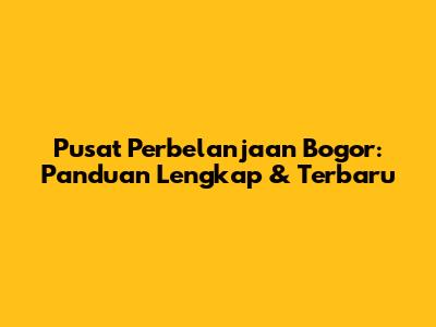 Pusat Perbelanjaan Bogor: Panduan Lengkap & Terbaru