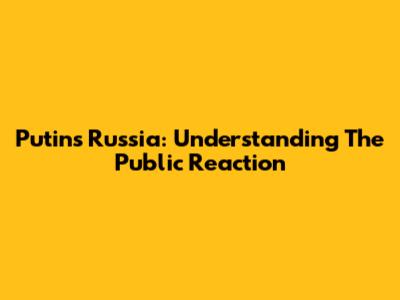 Putin's Russia: Understanding The Public Reaction