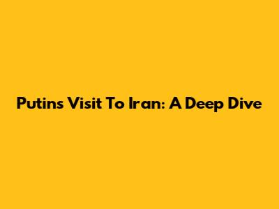 Putin's Visit To Iran: A Deep Dive