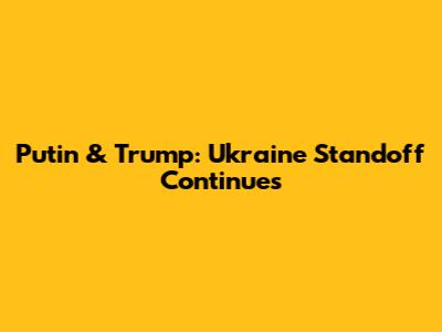 Putin & Trump: Ukraine Standoff Continues