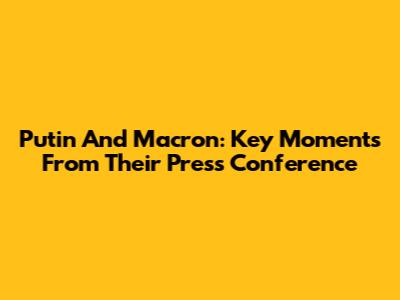 Putin And Macron: Key Moments From Their Press Conference