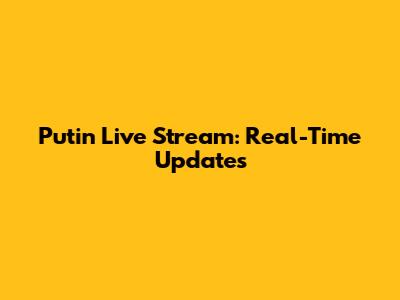 Putin Live Stream: Real-Time Updates
