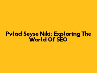 Pvlad Seyse Niki: Exploring The World Of SEO