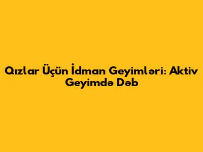 Qızlar Üçün İdman Geyimləri: Aktiv Geyimdə Dəb