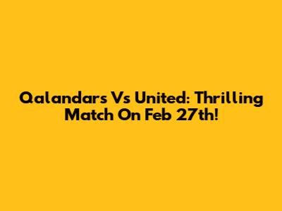 Qalandars Vs United: Thrilling Match On Feb 27th!