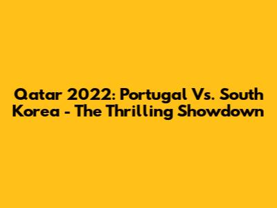 Qatar 2022: Portugal Vs. South Korea - The Thrilling Showdown
