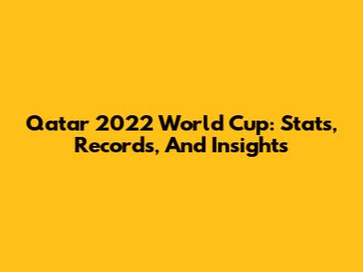Qatar 2022 World Cup: Stats, Records, And Insights