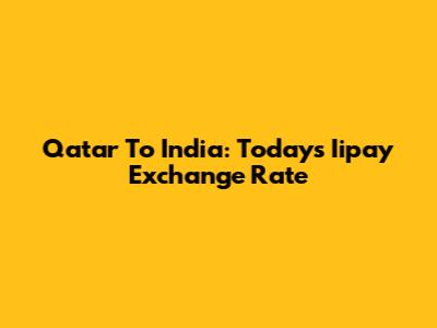 Qatar To India: Today's Iipay Exchange Rate