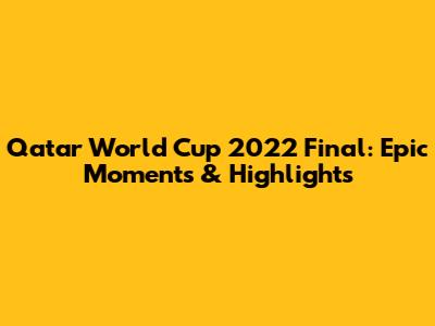 Qatar World Cup 2022 Final: Epic Moments & Highlights