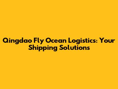 Qingdao Fly Ocean Logistics: Your Shipping Solutions