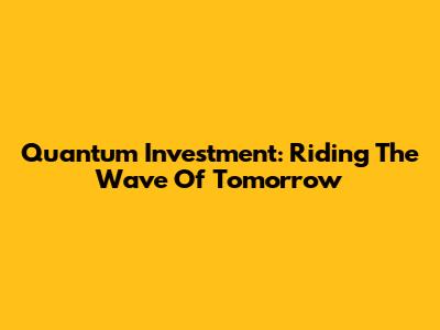 Quantum Investment: Riding The Wave Of Tomorrow