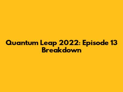 Quantum Leap 2022: Episode 13 Breakdown