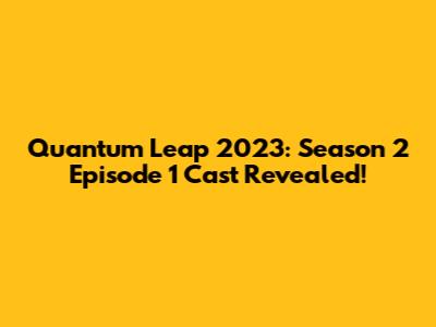 Quantum Leap 2023: Season 2 Episode 1 Cast Revealed!