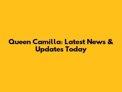 Queen Camilla: Latest News & Updates Today