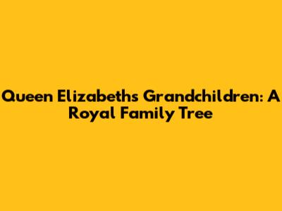 Queen Elizabeth's Grandchildren: A Royal Family Tree