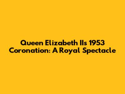 Queen Elizabeth II's 1953 Coronation: A Royal Spectacle