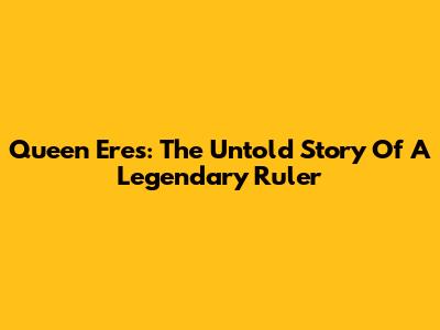 Queen Eres: The Untold Story Of A Legendary Ruler