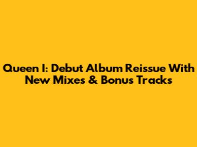 Queen I: Debut Album Reissue With New Mixes & Bonus Tracks