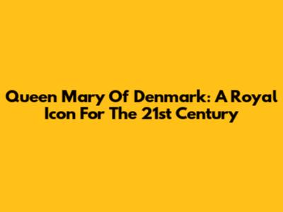 Queen Mary Of Denmark: A Royal Icon For The 21st Century