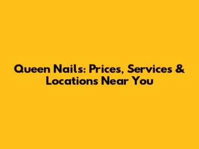 Queen Nails: Prices, Services & Locations Near You