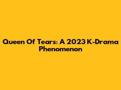 Queen Of Tears: A 2023 K-Drama Phenomenon