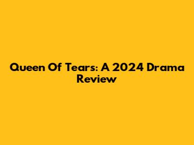 Queen Of Tears: A 2024 Drama Review
