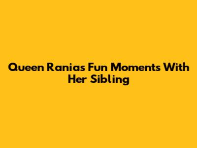 Queen Rania's Fun Moments With Her Sibling