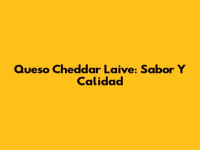 Queso Cheddar Laive: Sabor Y Calidad