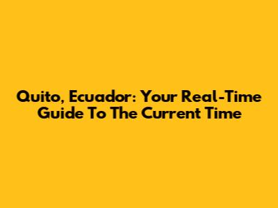 Quito, Ecuador: Your Real-Time Guide To The Current Time