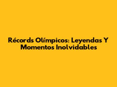 Récords Olímpicos: Leyendas Y Momentos Inolvidables