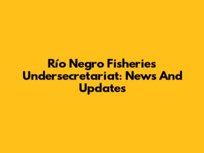Río Negro Fisheries Undersecretariat: News And Updates