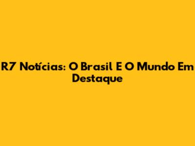 R7 Notícias: O Brasil E O Mundo Em Destaque