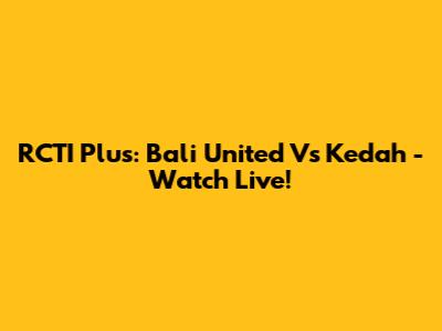 RCTI Plus: Bali United Vs Kedah - Watch Live!