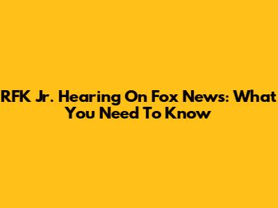 RFK Jr. Hearing On Fox News: What You Need To Know