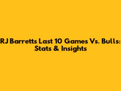 RJ Barrett's Last 10 Games Vs. Bulls: Stats & Insights