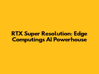 RTX Super Resolution: Edge Computing's AI Powerhouse