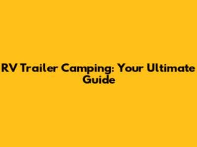 RV Trailer Camping: Your Ultimate Guide
