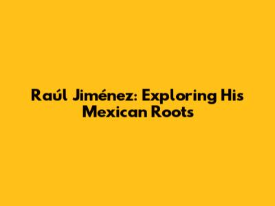 Raúl Jiménez: Exploring His Mexican Roots