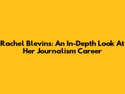 Rachel Blevins: An In-Depth Look At Her Journalism Career