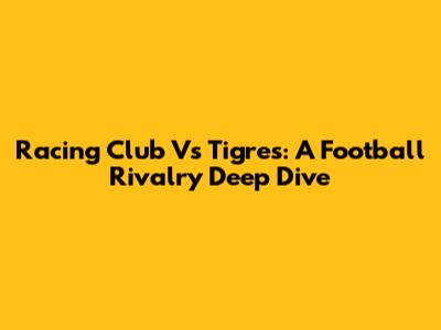 Racing Club Vs Tigres: A Football Rivalry Deep Dive