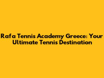 Rafa Tennis Academy Greece: Your Ultimate Tennis Destination