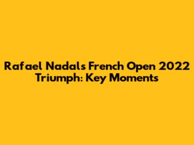 Rafael Nadal's French Open 2022 Triumph: Key Moments
