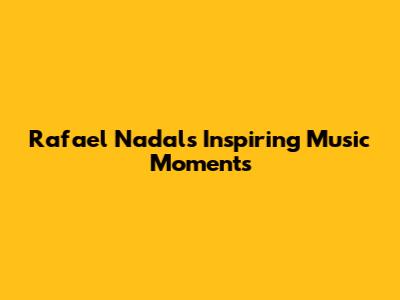 Rafael Nadal's Inspiring Music Moments