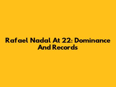 Rafael Nadal At 22: Dominance And Records